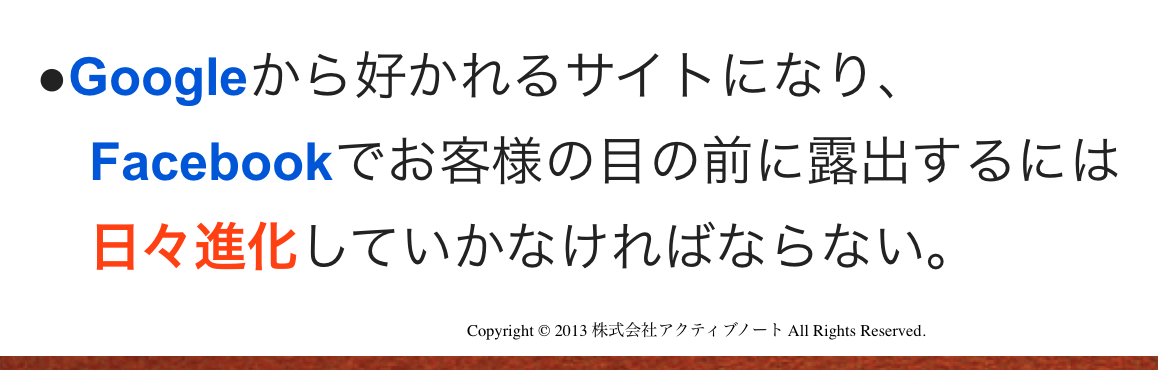 Googleから好かれるサイトになり、 　Facebookでお客様の目の前に露出するには 　日々進化していかなければならない。